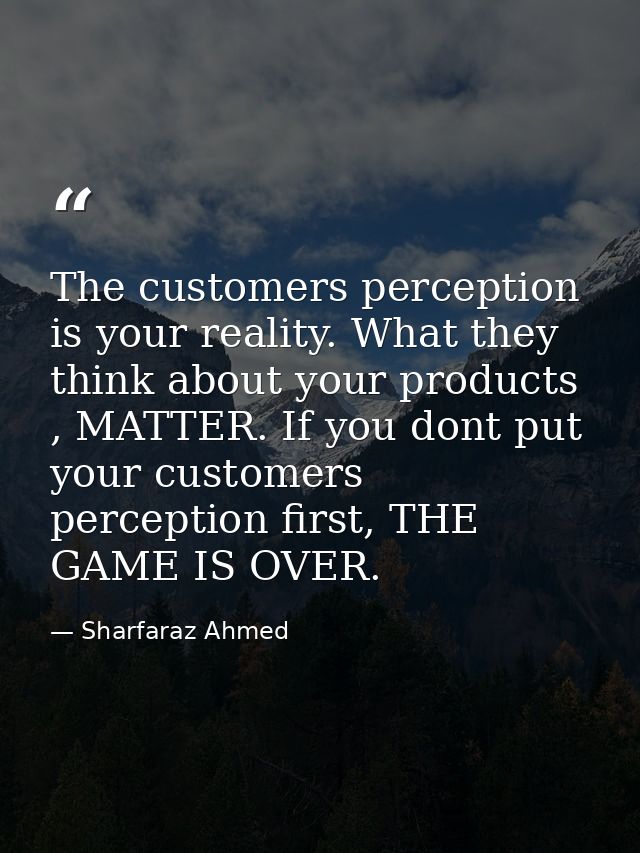 The customers perception is your reality. What they think about your products , MATTER. If you dont put your customers p — Sharfaraz Ahmed