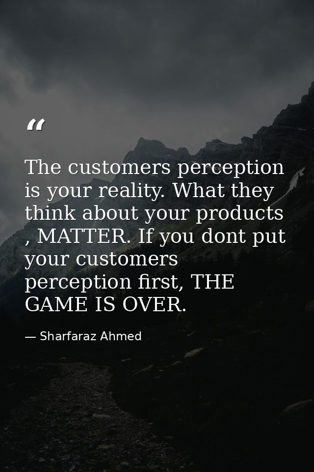 The customers perception is your reality. What they think about your products , MATTER. If you dont put your customers p — Sharfaraz Ahmed