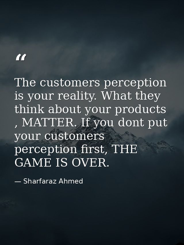 The customers perception is your reality. What they think about your products , MATTER. If you dont put your customers p — Sharfaraz Ahmed
