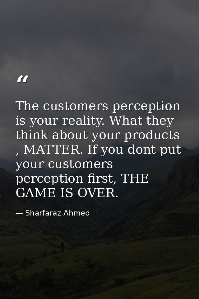 The customers perception is your reality. What they think about your products , MATTER. If you dont put your customers p — Sharfaraz Ahmed