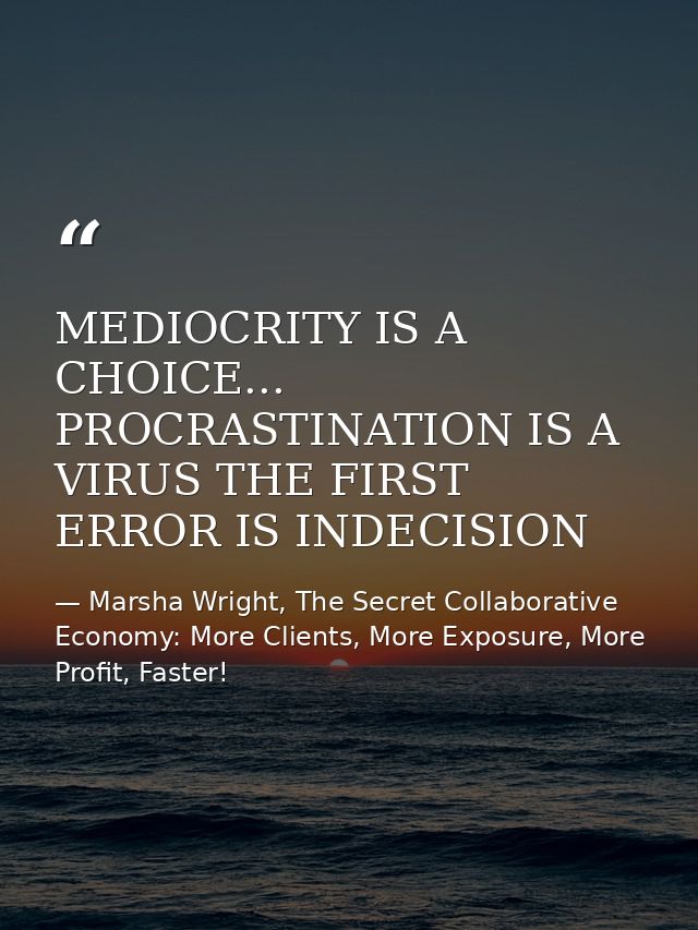 MEDIOCRITY IS A CHOICE... PROCRASTINATION IS A VIRUS THE FIRST ERROR IS INDECISION — Marsha Wright, The Secret Collaborative Economy: More Clients, More Exposure, More Profit, Faster!