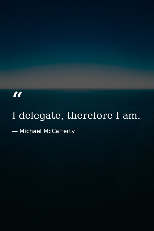 I delegate, therefore I am. — Michael McCafferty