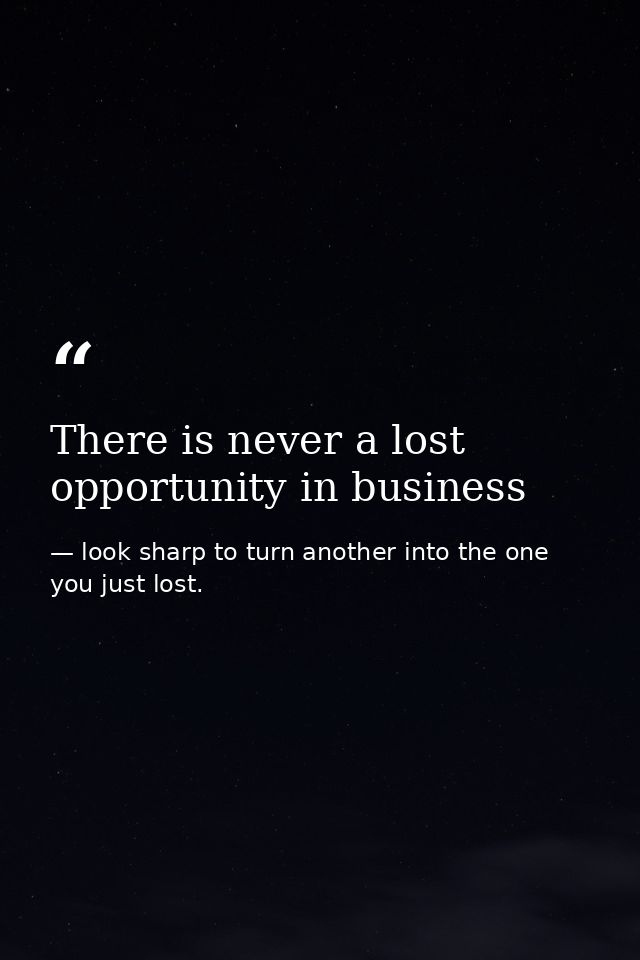 There is never a lost opportunity in business — look sharp to turn another into the one you just lost.
