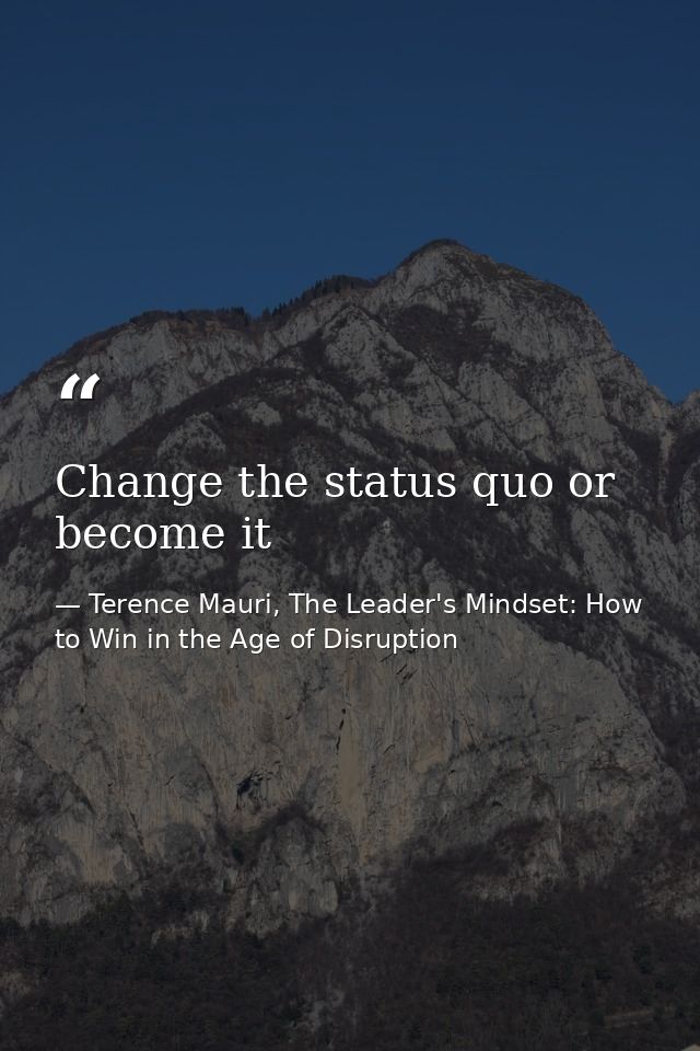 Change the status quo or become it — Terence Mauri, The Leader's Mindset: How to Win in the Age of Disruption