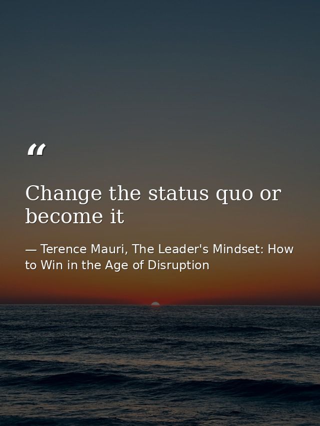 Change the status quo or become it — Terence Mauri, The Leader's Mindset: How to Win in the Age of Disruption