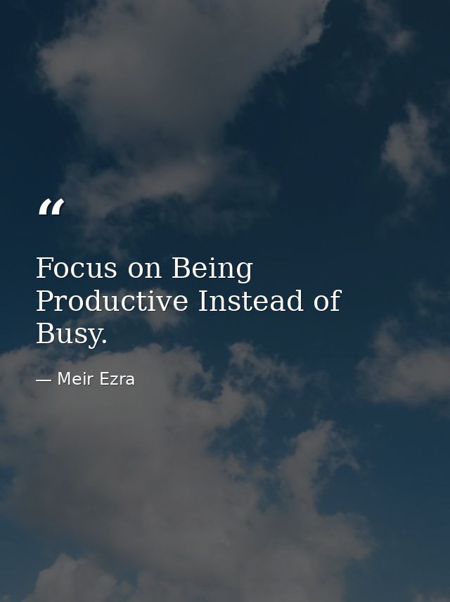 Focus on Being Productive Instead of Busy. — Meir Ezra