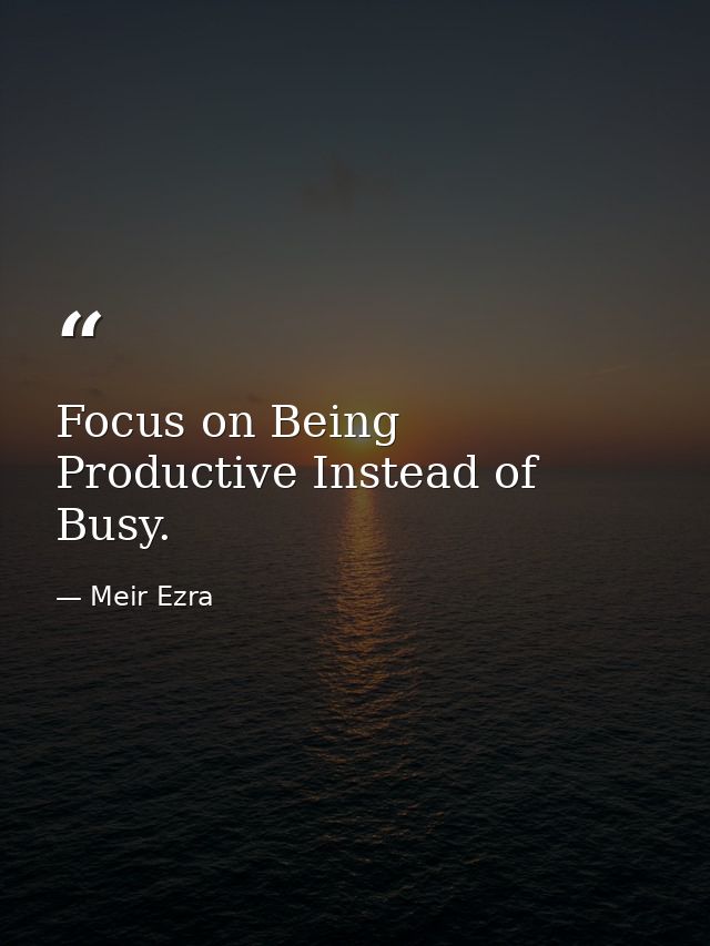 Focus on Being Productive Instead of Busy. — Meir Ezra