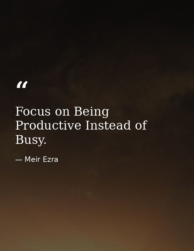 Focus on Being Productive Instead of Busy. — Meir Ezra