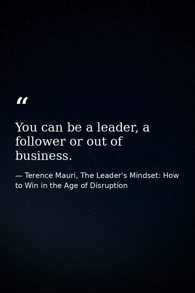 You can be a leader, a follower or out of business. — Terence Mauri, The Leader's Mindset: How to Win in the Age of Disruption