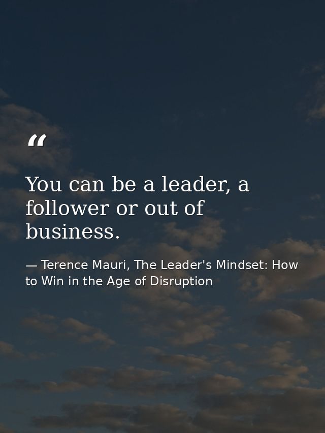 You can be a leader, a follower or out of business. — Terence Mauri, The Leader's Mindset: How to Win in the Age of Disruption