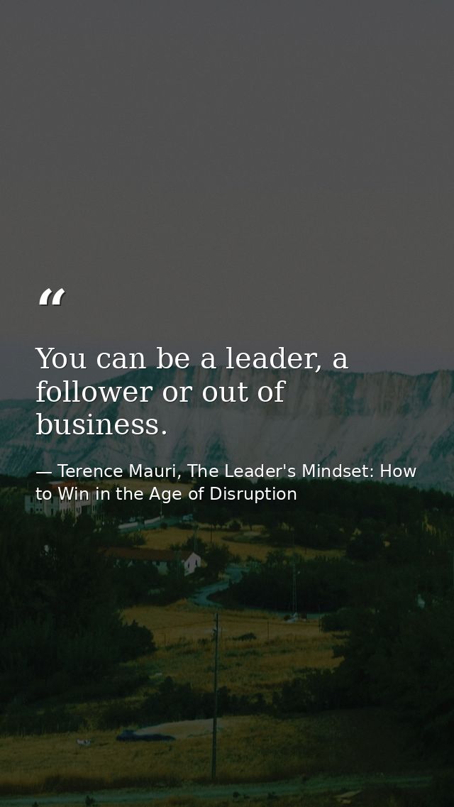 You can be a leader, a follower or out of business. — Terence Mauri, The Leader's Mindset: How to Win in the Age of Disruption