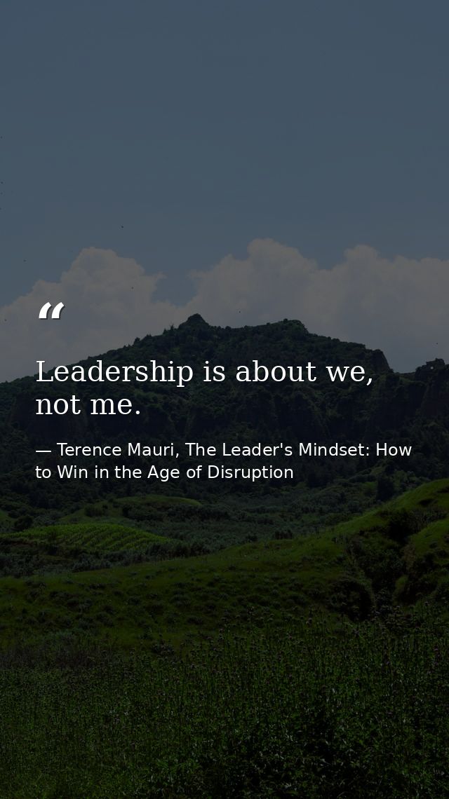 Leadership is about we, not me. — Terence Mauri, The Leader's Mindset: How to Win in the Age of Disruption