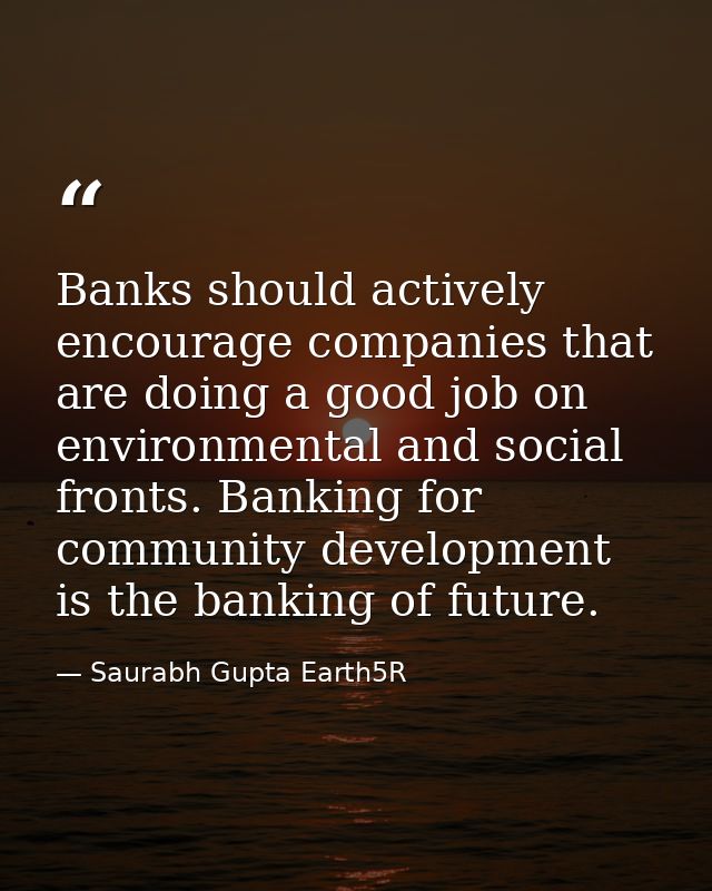 Banks should actively encourage companies that are doing a good job on environmental and social fronts. Banking for comm — Saurabh Gupta Earth5R