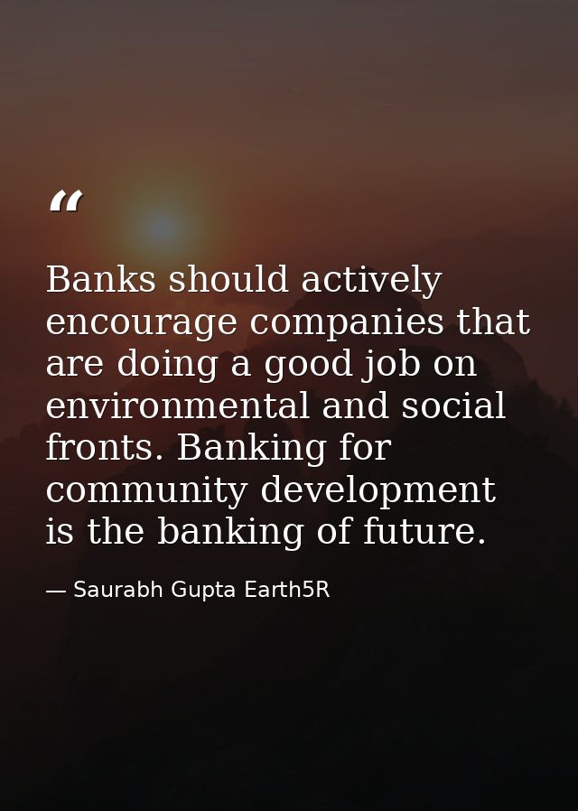 Banks should actively encourage companies that are doing a good job on environmental and social fronts. Banking for comm — Saurabh Gupta Earth5R
