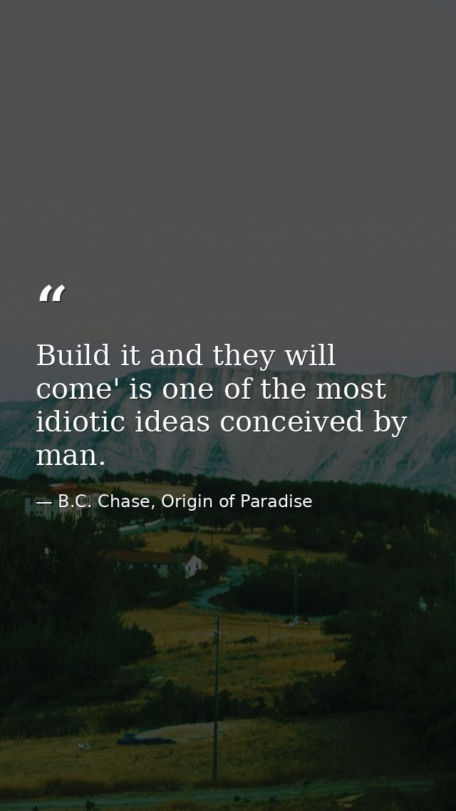Build it and they will come' is one of the most idiotic ideas conceived by man. — B.C. Chase, Origin of Paradise