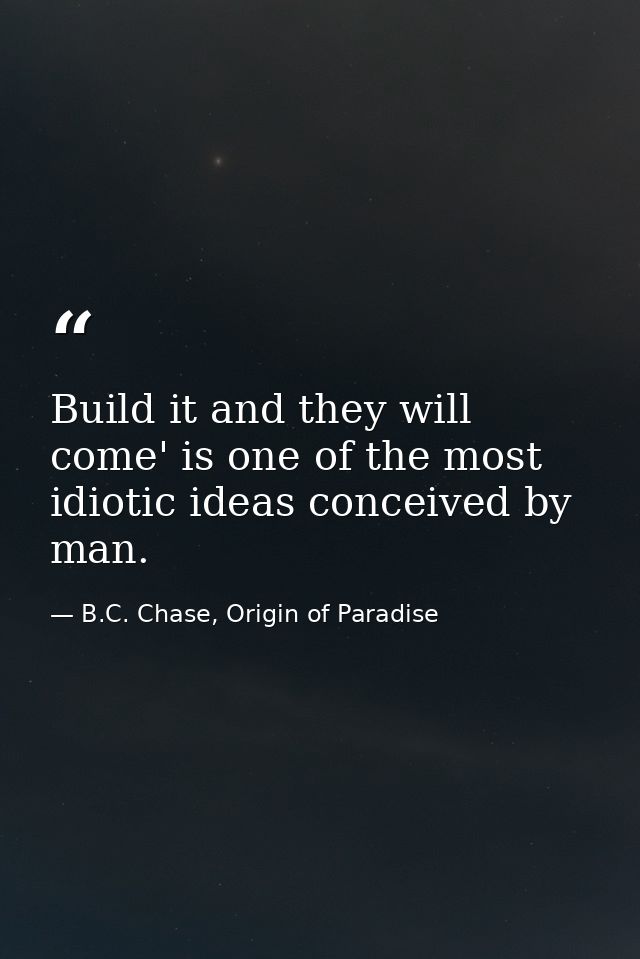 Build it and they will come' is one of the most idiotic ideas conceived by man. — B.C. Chase, Origin of Paradise