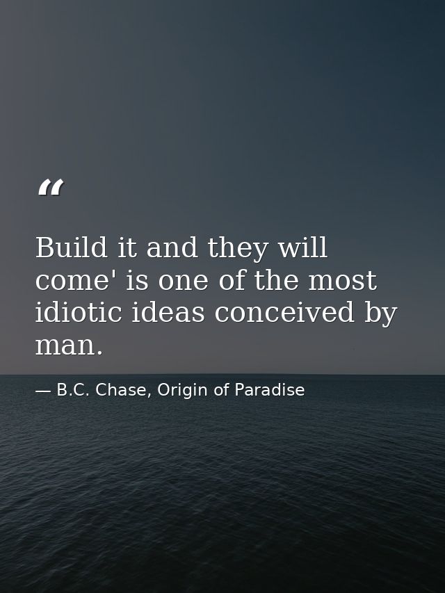 Build it and they will come' is one of the most idiotic ideas conceived by man. — B.C. Chase, Origin of Paradise