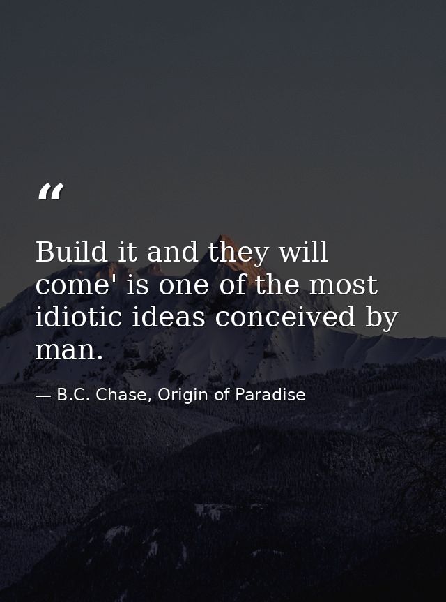 Build it and they will come' is one of the most idiotic ideas conceived by man. — B.C. Chase, Origin of Paradise