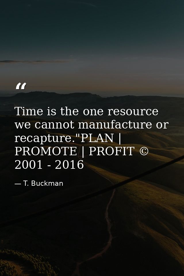 Time is the one resource we cannot manufacture or recapture."PLAN | PROMOTE | PROFIT © 2001 - 2016 — T. Buckman