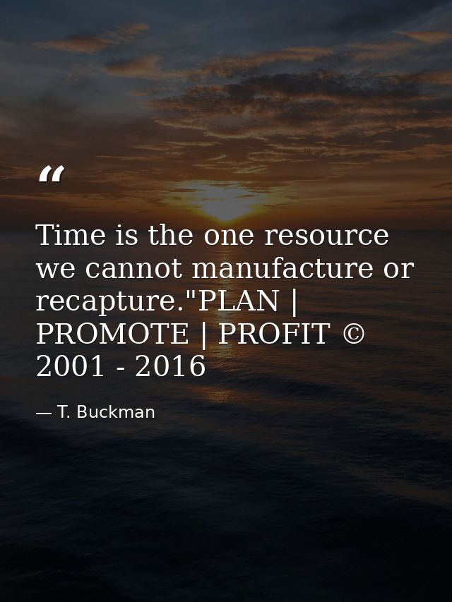 Time is the one resource we cannot manufacture or recapture."PLAN | PROMOTE | PROFIT © 2001 - 2016 — T. Buckman