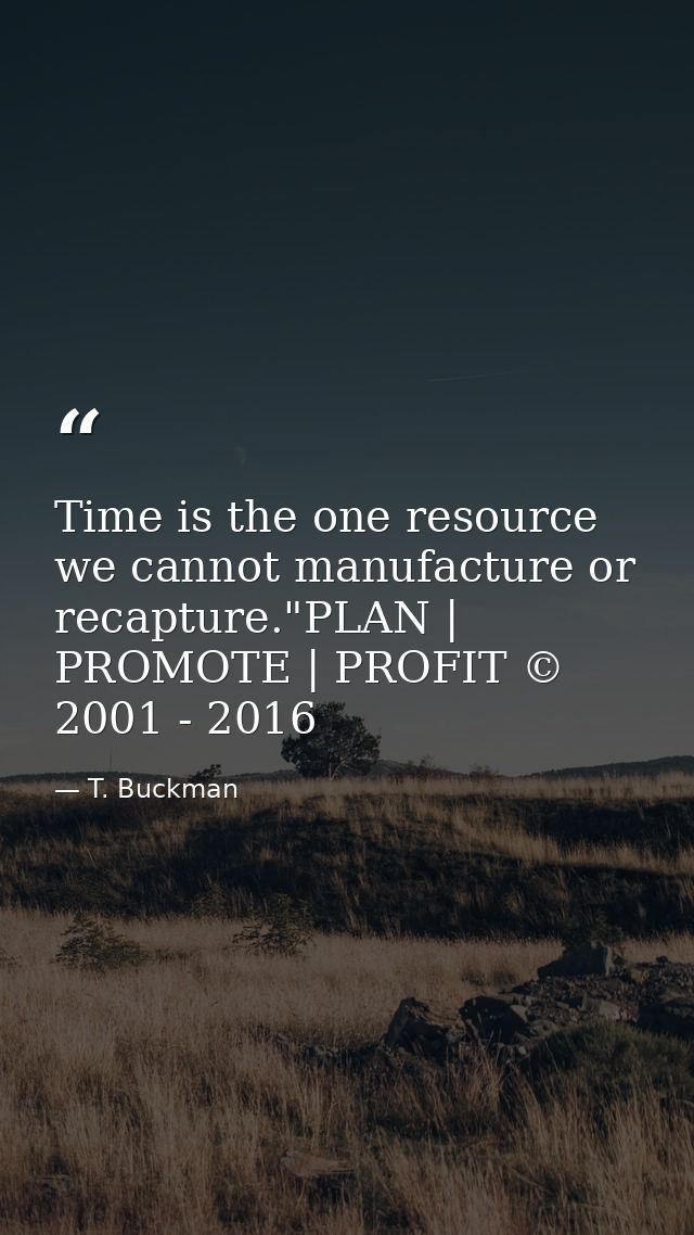 Time is the one resource we cannot manufacture or recapture."PLAN | PROMOTE | PROFIT © 2001 - 2016 — T. Buckman