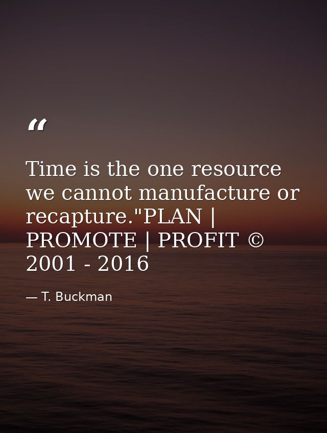 Time is the one resource we cannot manufacture or recapture."PLAN | PROMOTE | PROFIT © 2001 - 2016 — T. Buckman
