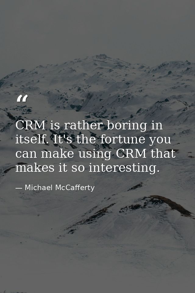 CRM is rather boring in itself. It's the fortune you can make using CRM that makes it so interesting. — Michael McCafferty