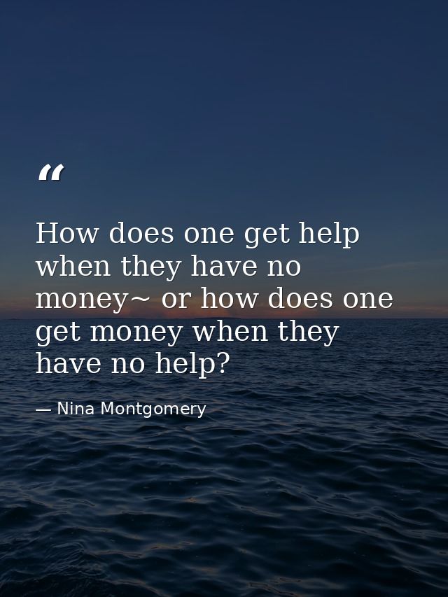 How does one get help when they have no money~ or how does one get money when they have no help? — Nina Montgomery