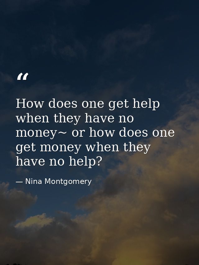 How does one get help when they have no money~ or how does one get money when they have no help? — Nina Montgomery