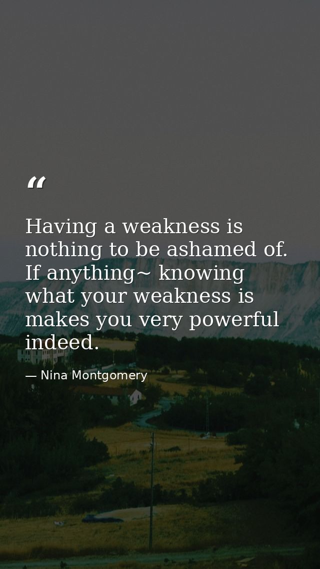 Having a weakness is nothing to be ashamed of. If anything~ knowing what your weakness is makes you very powerful indeed — Nina Montgomery
