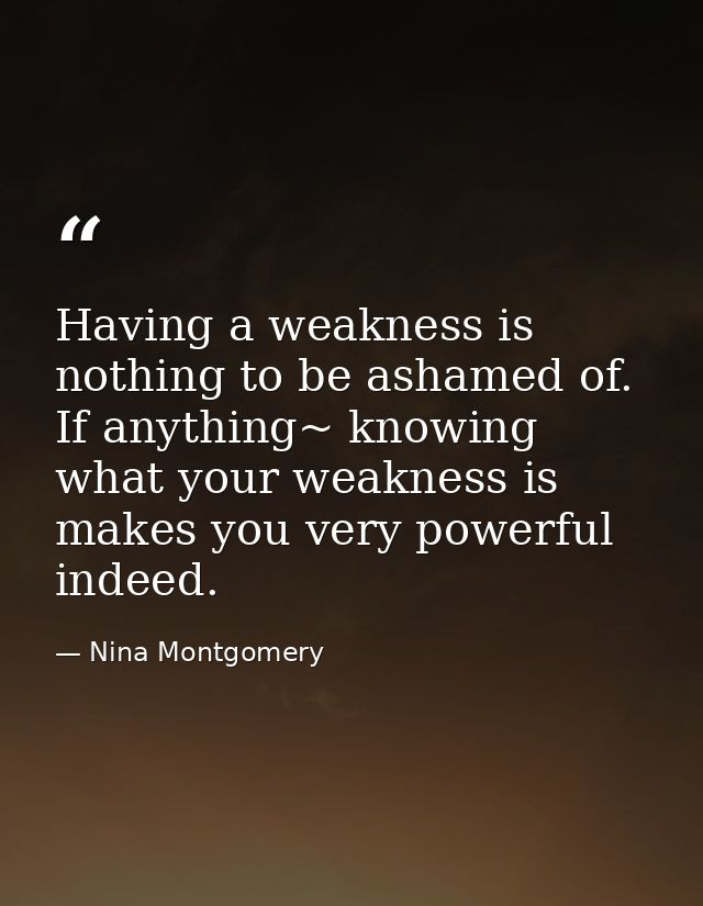 Having a weakness is nothing to be ashamed of. If anything~ knowing what your weakness is makes you very powerful indeed — Nina Montgomery