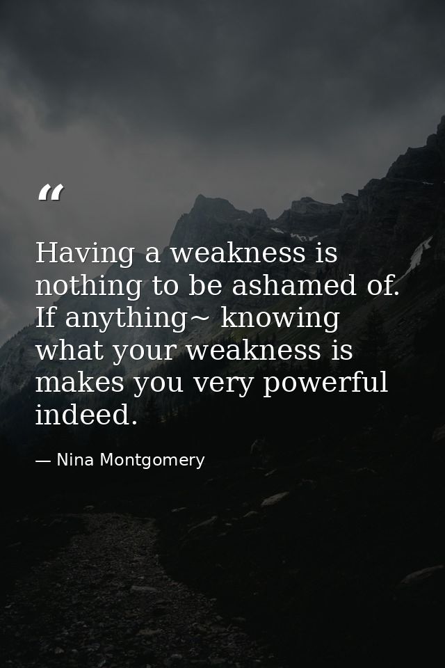 Having a weakness is nothing to be ashamed of. If anything~ knowing what your weakness is makes you very powerful indeed — Nina Montgomery