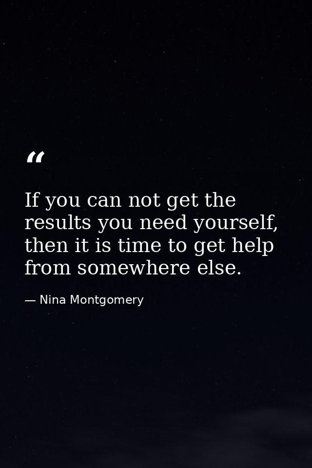 If you can not get the results you need yourself, then it is time to get help from somewhere else. — Nina Montgomery
