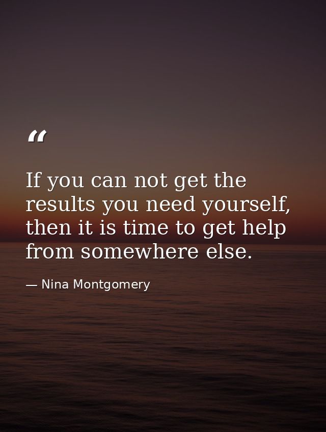 If you can not get the results you need yourself, then it is time to get help from somewhere else. — Nina Montgomery
