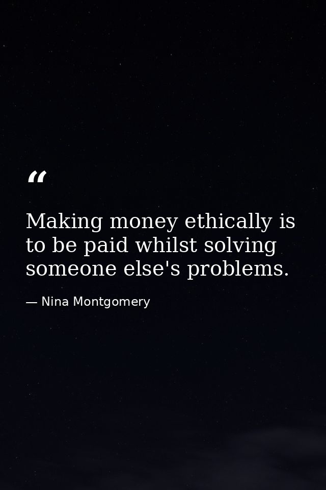 Making money ethically is to be paid whilst solving someone else's problems. — Nina Montgomery