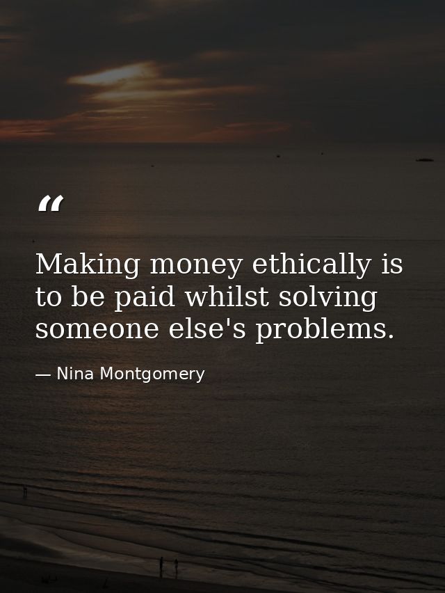 Making money ethically is to be paid whilst solving someone else's problems. — Nina Montgomery