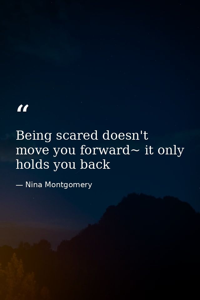 Being scared doesn't move you forward~ it only holds you back — Nina Montgomery