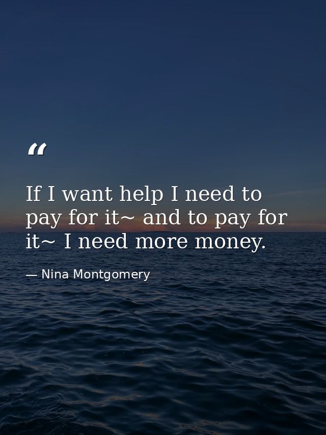 If I want help I need to pay for it~ and to pay for it~ I need more money. — Nina Montgomery