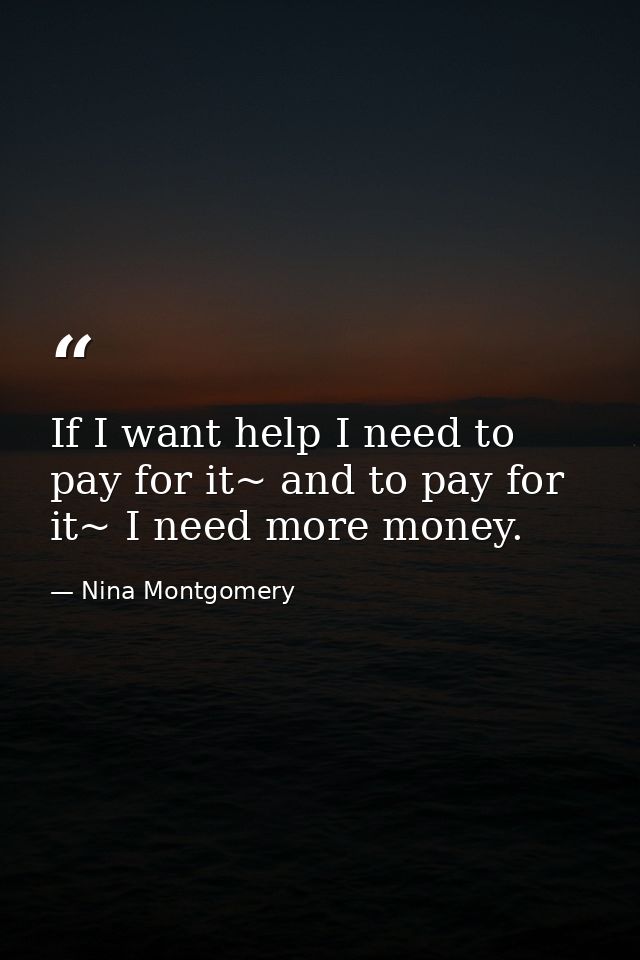 If I want help I need to pay for it~ and to pay for it~ I need more money. — Nina Montgomery