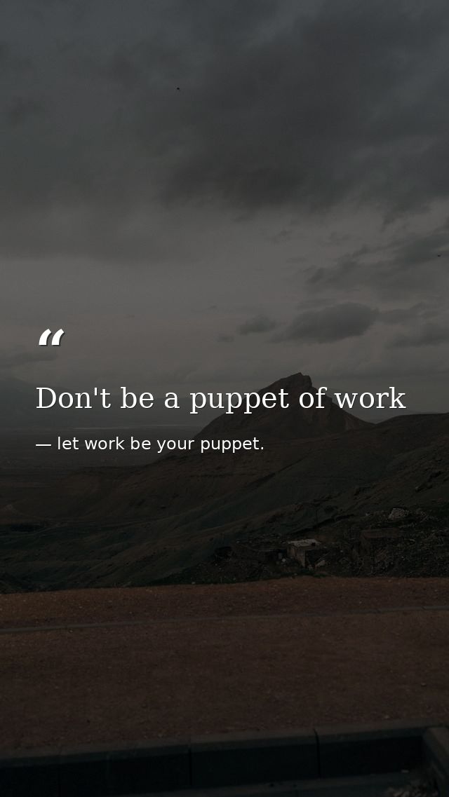 Don't be a puppet of work — let work be your puppet.