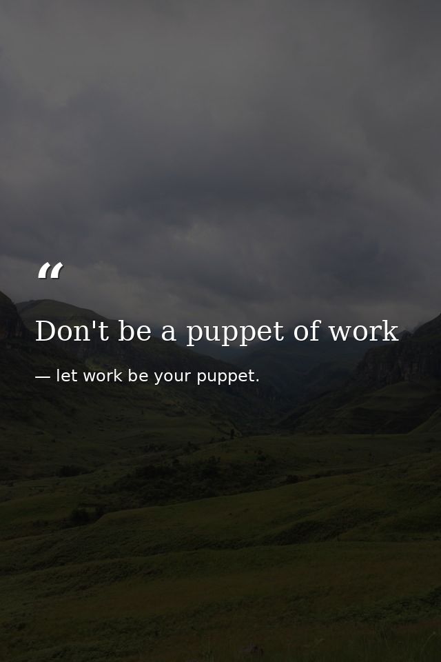 Don't be a puppet of work — let work be your puppet.