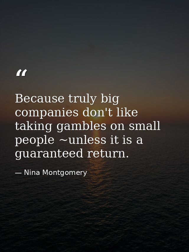 Because truly big companies don't like taking gambles on small people ~unless it is a guaranteed return. — Nina Montgomery