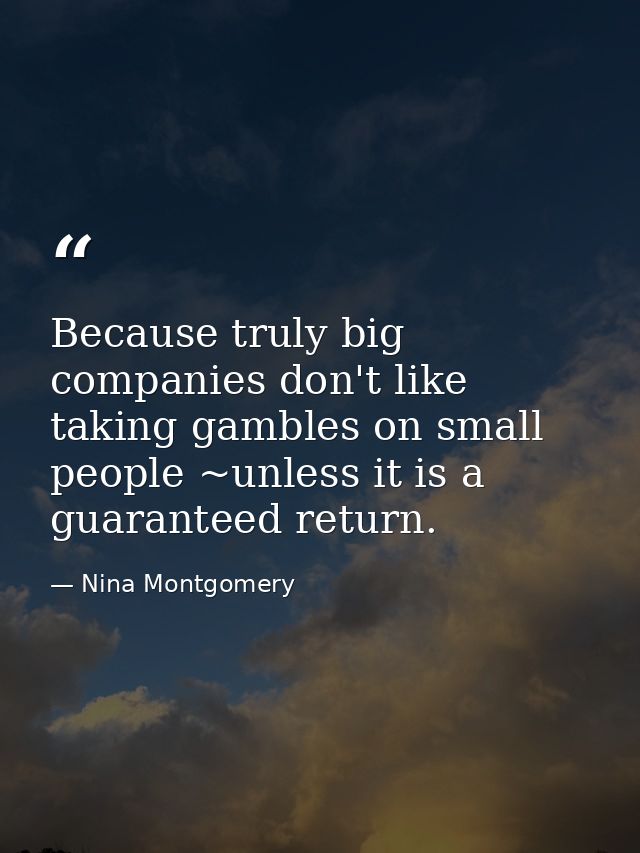 Because truly big companies don't like taking gambles on small people ~unless it is a guaranteed return. — Nina Montgomery