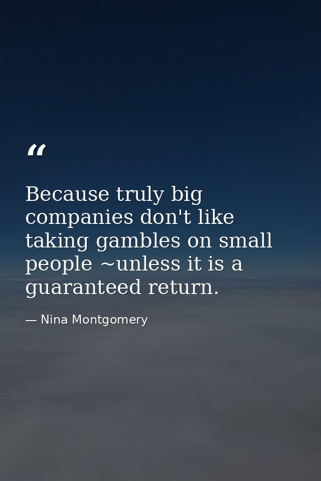 Because truly big companies don't like taking gambles on small people ~unless it is a guaranteed return. — Nina Montgomery