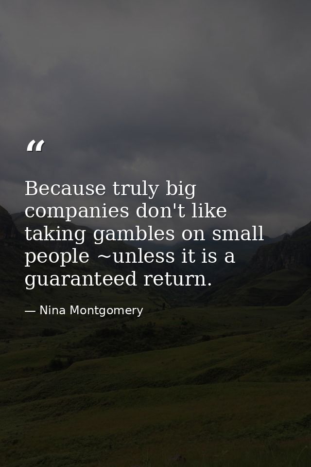Because truly big companies don't like taking gambles on small people ~unless it is a guaranteed return. — Nina Montgomery