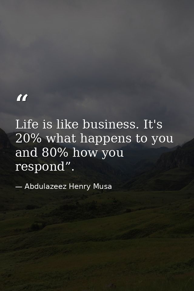 Life is like business. It's 20% what happens to you and 80% how you respond”. — Abdulazeez Henry Musa