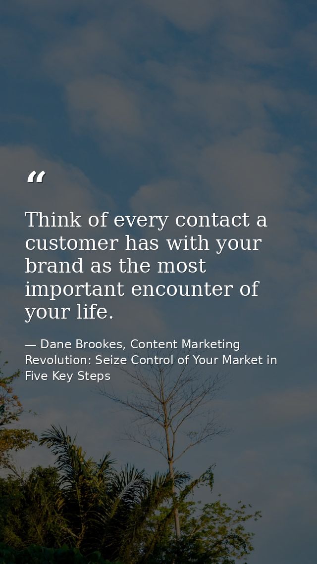 Think of every contact a customer has with your brand as the most important encounter of your life. — Dane Brookes, Content Marketing Revolution: Seize Control of Your Market in Five Key Steps
