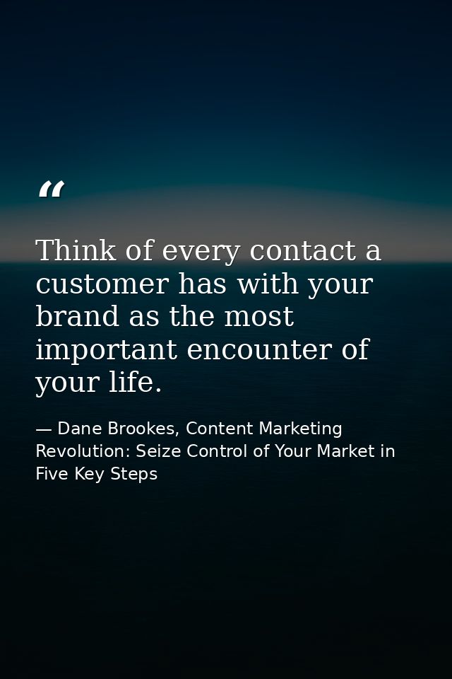 Think of every contact a customer has with your brand as the most important encounter of your life. — Dane Brookes, Content Marketing Revolution: Seize Control of Your Market in Five Key Steps