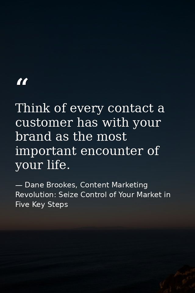Think of every contact a customer has with your brand as the most important encounter of your life. — Dane Brookes, Content Marketing Revolution: Seize Control of Your Market in Five Key Steps