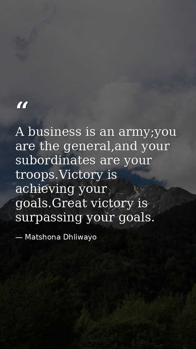 A business is an army;you are the general,and your subordinates are your troops.Victory is achieving your goals.Great vi — Matshona Dhliwayo